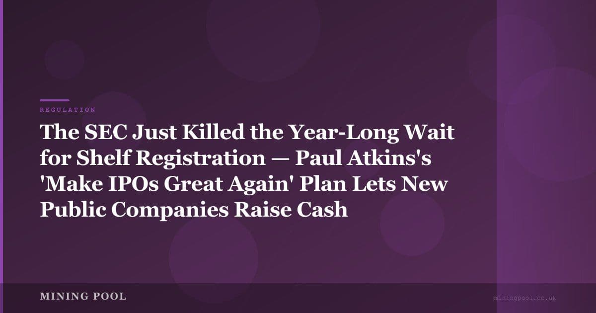 The SEC Just Killed the Year-Long Wait for Shelf Registration — Paul Atkins's 'Make IPOs Great Again' Plan Lets New Public Companies Raise Cash Immediately